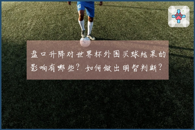 盘口升降对世界杯外围买球结果的影响有哪些？如何做出明智判断？