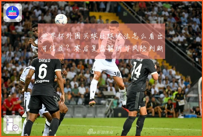 世界杯外围买球让球玩法怎么看出可信度？赛后复盘解析与风险判断