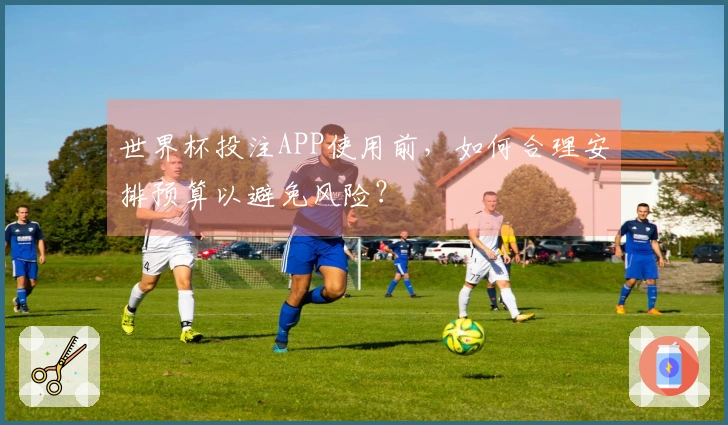 世界杯投注APP使用前，如何合理安排预算以避免风险？