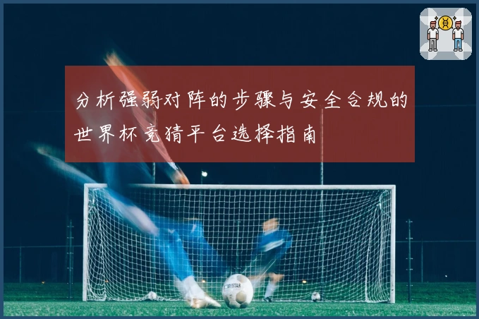 分析强弱对阵的步骤与安全合规的世界杯竞猜平台选择指南
