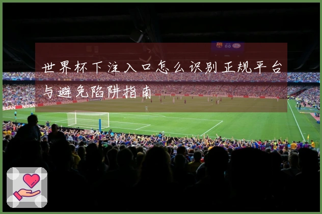 世界杯下注入口怎么识别正规平台与避免陷阱指南