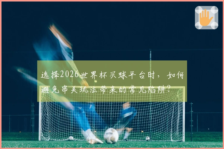 选择2026世界杯买球平台时，如何避免串关玩法带来的常见陷阱？