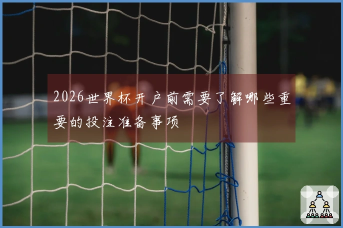 2026世界杯开户前需要了解哪些重要的投注准备事项