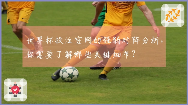 世界杯投注官网的强弱对阵分析，你需要了解哪些关键细节？