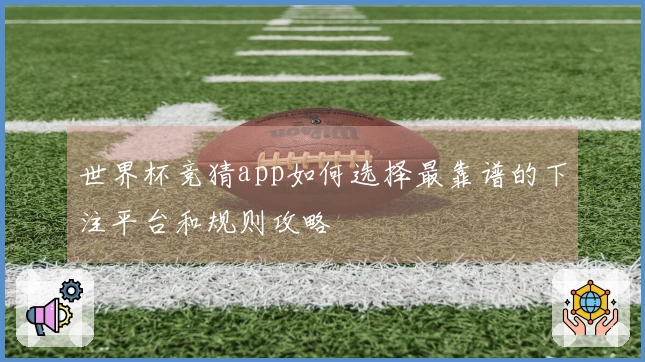 世界杯竞猜app如何选择最靠谱的下注平台和规则攻略