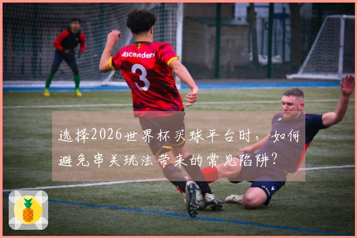 选择2026世界杯买球平台时，如何避免串关玩法带来的常见陷阱？