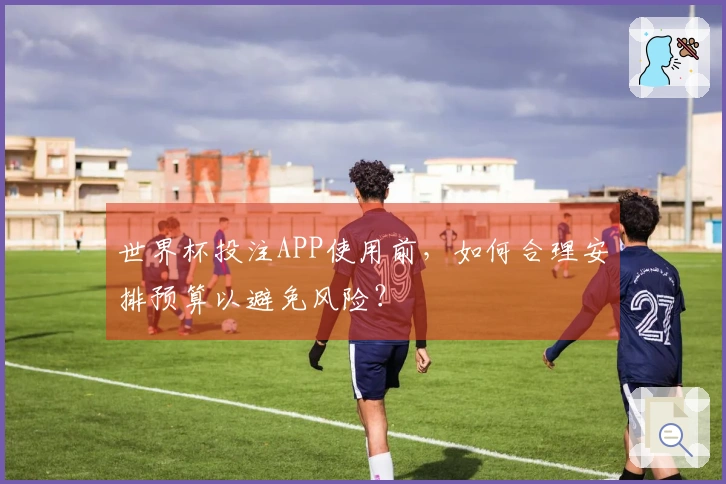世界杯投注APP使用前，如何合理安排预算以避免风险？