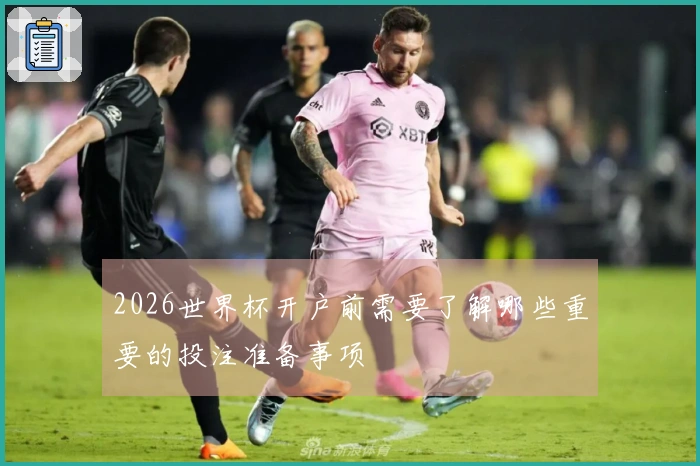 2026世界杯开户前需要了解哪些重要的投注准备事项