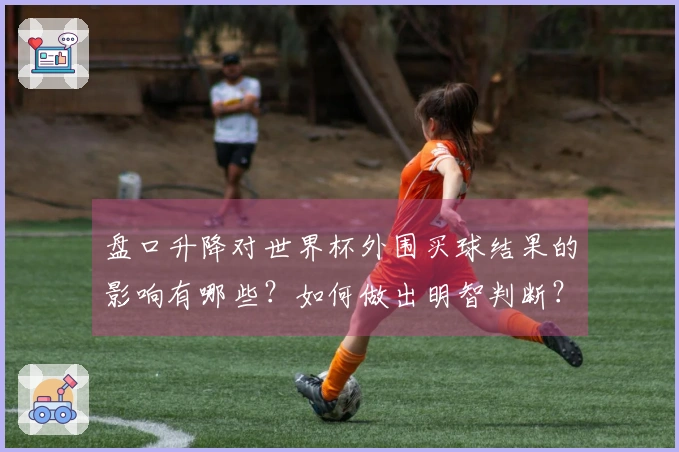 盘口升降对世界杯外围买球结果的影响有哪些？如何做出明智判断？